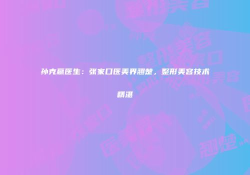 孙克赢医生：张家口医美界翘楚，整形美容技术精湛