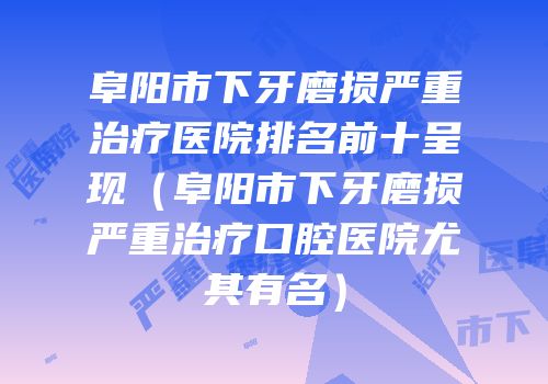 阜阳市下牙磨损严重治疗医院排名前十呈现（阜阳市下牙磨损严重治疗口腔医院尤其有名）