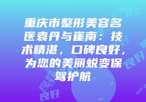 重庆市整形美容名医袁丹与崔南：技术精湛，口碑良好，为您的美丽蜕变保驾护航
