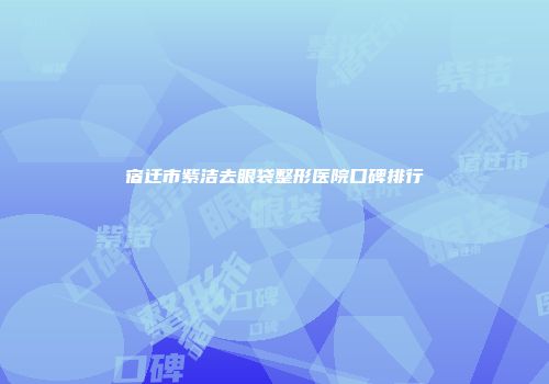 宿迁市紫洁去眼袋整形医院口碑排行