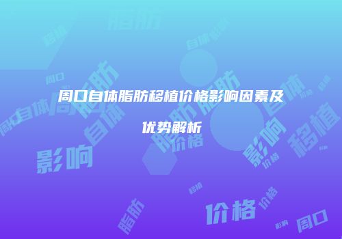 周口自体脂肪移植价格影响因素及优势解析