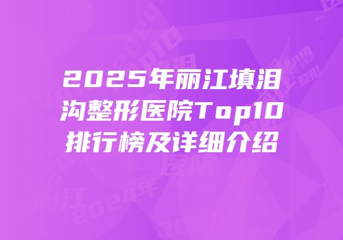 2025年丽江填泪沟整形医院Top10排行榜及详细介绍