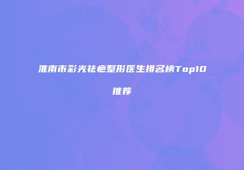 淮南市彩光祛疤整形医生排名榜Top10推荐