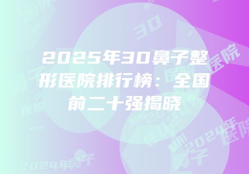 2025年3D鼻子整形医院排行榜：全国前二十强揭晓