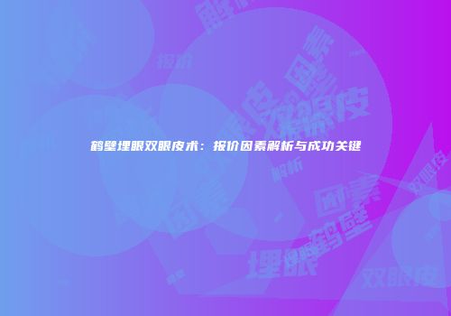 鹤壁埋眼双眼皮术：报价因素解析与成功关键