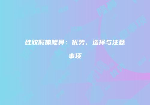 硅胶假体隆鼻：优势、选择与注意事项