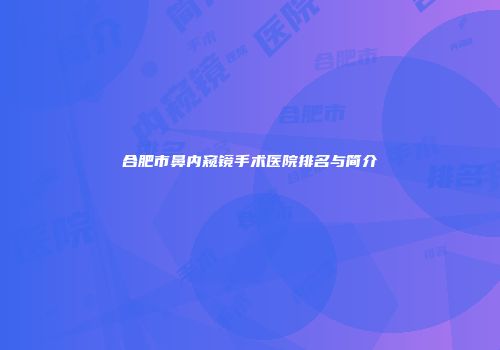 合肥市鼻内窥镜手术医院排名与简介
