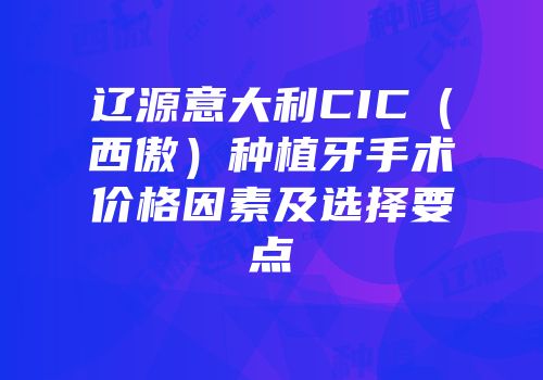 辽源意大利CIC（西傲）种植牙手术价格因素及选择要点