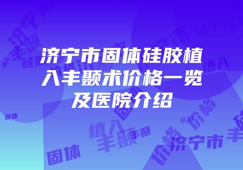 济宁市固体硅胶植入丰颞术价格一览及医院介绍