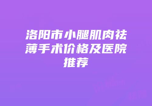 洛阳市小腿肌肉祛薄手术价格及医院推荐
