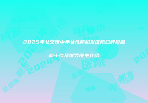 2025年北京市中年女性防脱发医院口碑排名前十佳及优秀医生介绍