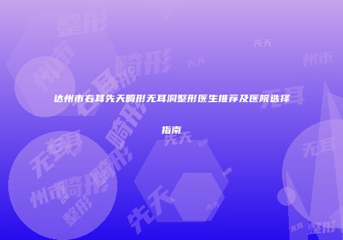 达州市右耳先天畸形无耳洞整形医生推荐及医院选择指南