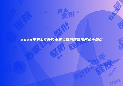 2025年石家庄硅胶丰额头整形医院排名前十盘点