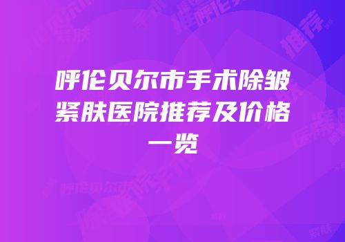 呼伦贝尔市手术除皱紧肤医院推荐及价格一览