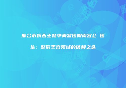 邢台市桥西王桂华美容医院南宫仑垀医生：整形美容领域的信赖之选