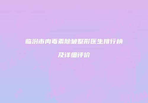临汾市肉毒素除皱整形医生排行榜及详细评价