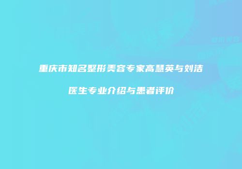 重庆市知名整形美容专家高慧英与刘洁医生专业介绍与患者评价
