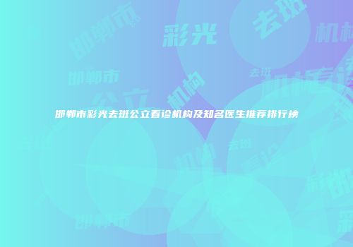 邯郸市彩光去斑公立看诊机构及知名医生推荐排行榜