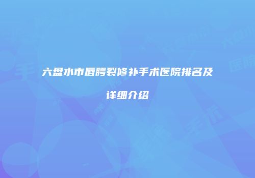 六盘水市唇腭裂修补手术医院排名及详细介绍
