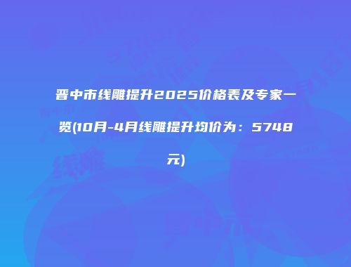 晋中市线雕提升2025价格表及专家一览(10月-4月线雕提升均价为：5748元)