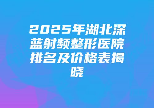2025年湖北深蓝射频整形医院排名及价格表揭晓