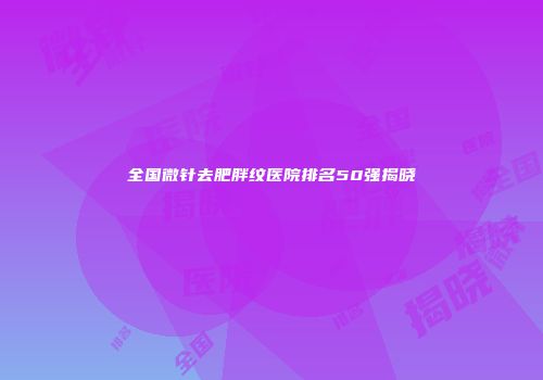 全国微针去肥胖纹医院排名50强揭晓