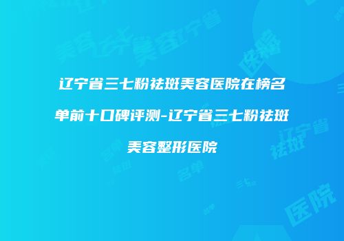 辽宁省三七粉祛斑美容医院在榜名单前十口碑评测-辽宁省三七粉祛斑美容整形医院