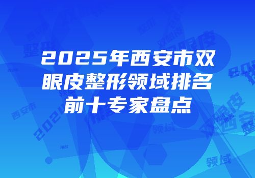 2025年西安市双眼皮整形领域排名前十专家盘点