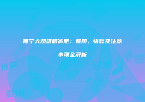 南宁大腿吸脂减肥：费用、恢复及注意事项全解析
