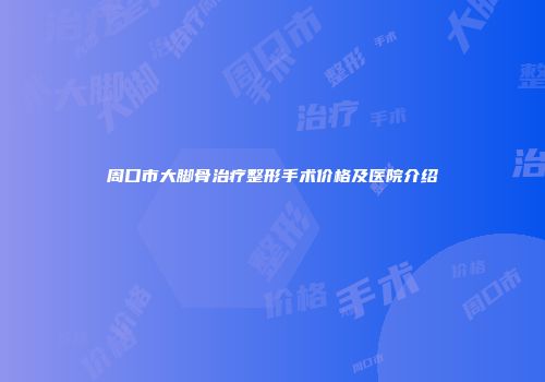 周口市大脚骨治疗整形手术价格及医院介绍