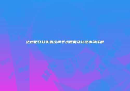 达州后牙缺失固定桥手术费用及注意事项详解