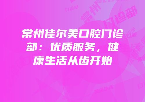 常州佳尔美口腔门诊部：优质服务，健康生活从齿开始