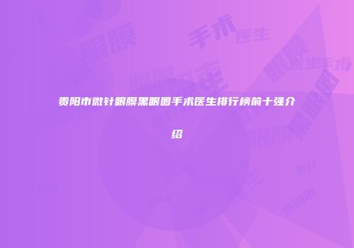 贵阳市微针眼膜黑眼圈手术医生排行榜前十强介绍