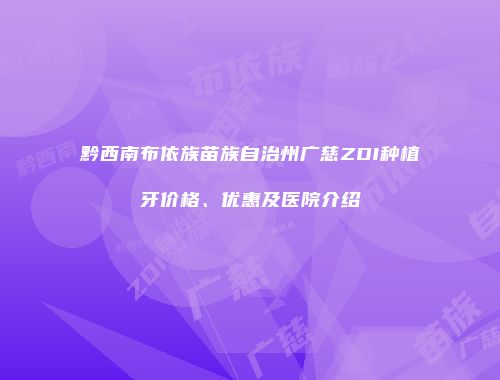 黔西南布依族苗族自治州广慈ZDI种植牙价格、优惠及医院介绍
