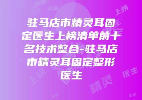 驻马店市精灵耳固定医生上榜清单前十名技术整合-驻马店市精灵耳固定整形医生
