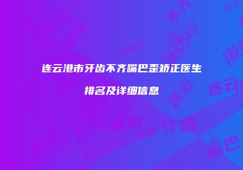 连云港市牙齿不齐嘴巴歪矫正医生排名及详细信息