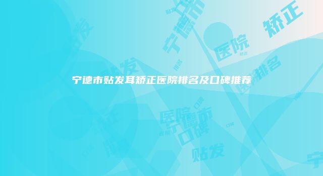 宁德市贴发耳矫正医院排名及口碑推荐