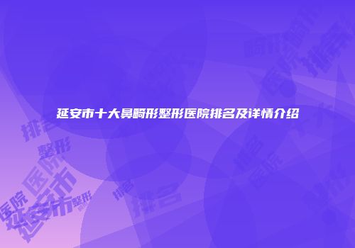 延安市十大鼻畸形整形医院排名及详情介绍