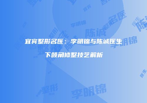 宜宾整形名医：李明锦与陈诚医生下颌角修整技艺解析