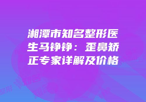 湘潭市知名整形医生马铮铮：歪鼻矫正专家详解及价格