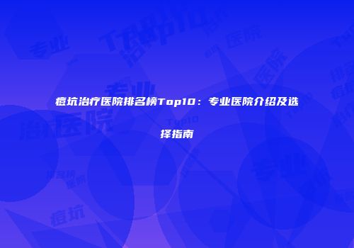 痘坑治疗医院排名榜Top10：专业医院介绍及选择指南