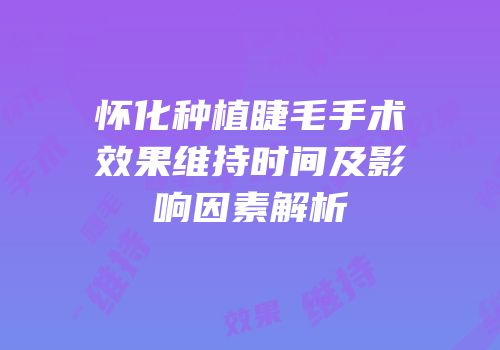 怀化种植睫毛手术效果维持时间及影响因素解析
