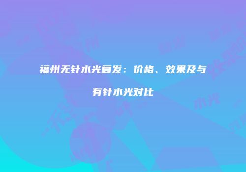 福州无针水光复发：价格、效果及与有针水光对比