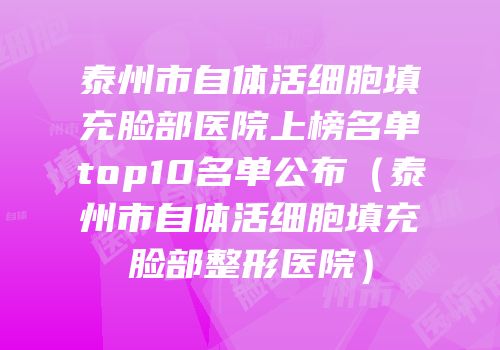 泰州市自体活细胞填充脸部医院上榜名单top10名单公布（泰州市自体活细胞填充脸部整形医院）