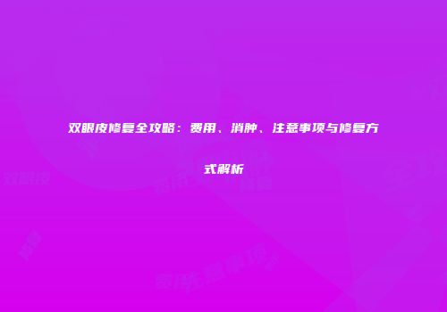 双眼皮修复全攻略：费用、消肿、注意事项与修复方式解析
