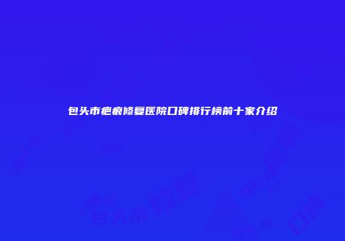 包头市疤痕修复医院口碑排行榜前十家介绍