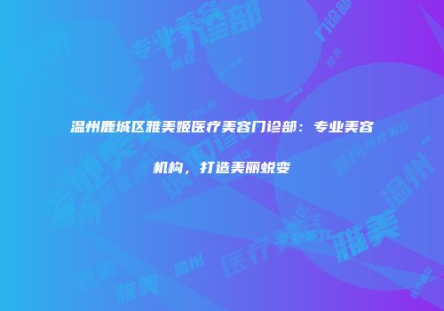 温州鹿城区雅美姬医疗美容门诊部：专业美容机构，打造美丽蜕变