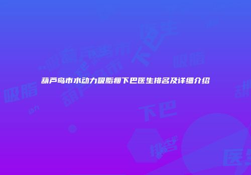 葫芦岛市水动力吸脂瘦下巴医生排名及详细介绍