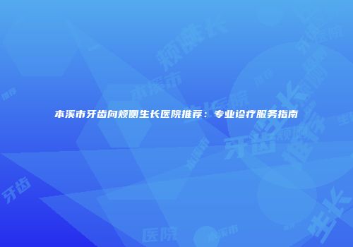 本溪市牙齿向颊侧生长医院推荐：专业诊疗服务指南