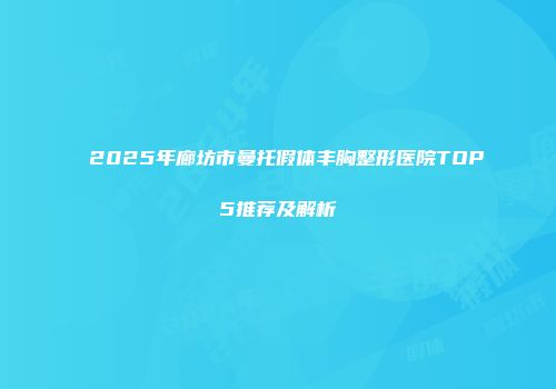 2025年廊坊市曼托假体丰胸整形医院TOP5推荐及解析